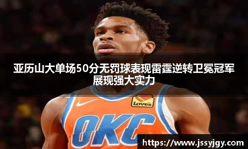 亚历山大单场50分无罚球表现雷霆逆转卫冕冠军展现强大实力