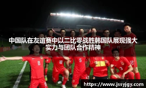 中国队在友谊赛中以二比零战胜韩国队展现强大实力与团队合作精神
