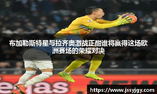布加勒斯特星与拉齐奥激战正酣谁将赢得这场欧洲赛场的荣耀对决