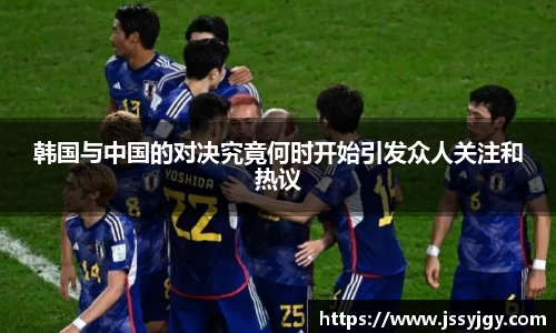 韩国与中国的对决究竟何时开始引发众人关注和热议