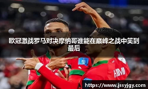 欧冠激战罗马对决摩纳哥谁能在巅峰之战中笑到最后