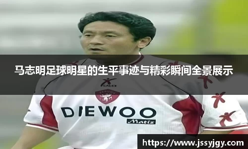 马志明足球明星的生平事迹与精彩瞬间全景展示